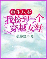重生八零我捡到一个穿越女娃 蓝悠悠