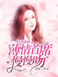错爱成婚薄情首席慢慢吻免费阅读全文