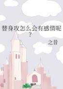 替身攻怎么会有感情呢?作者之昔百度