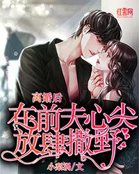 离婚后在前夫心尖放肆撒野活免费阅读