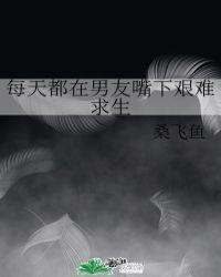 每天都在男友嘴下艰难求生桑飞鱼