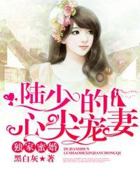 独家蜜婚陆少的心尖宠妻(又名独家蜜婚)