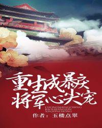 重生成暴戾将军心尖宠全文免费阅读