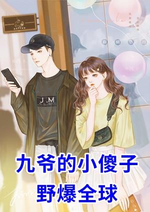 九爷的小傻子野爆全球免费阅读
