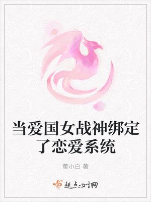 当爱国女战神绑定了恋爱系统全文txt