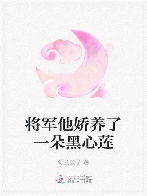 将军他娇养了一朵黑心莲txt