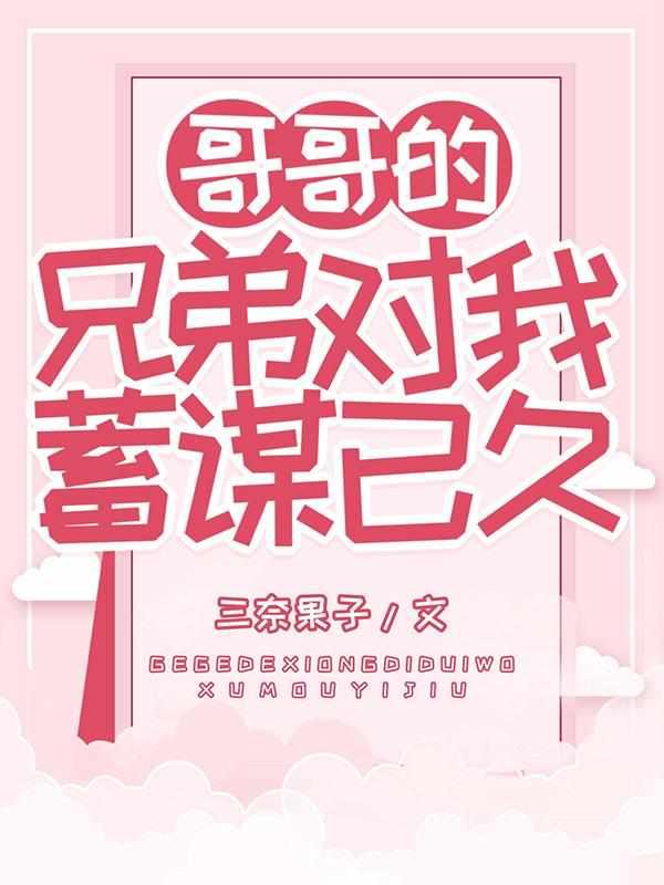 哥哥的兄弟对我蓄谋已久全文免费阅读
