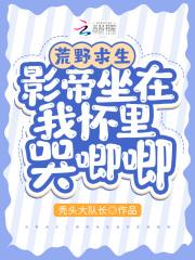 荒野求生影帝坐在我怀里哭唧唧无广告