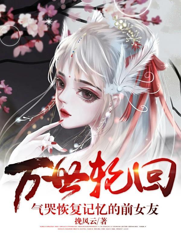 万世轮回气哭恢复记忆的前女友全文免费阅读