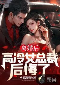 离婚后高冷女总裁后悔了完整版