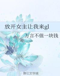 放开女主让我来gl万言不值一块钱-章节目录
